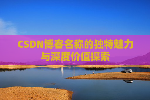 CSDN博客名称的独特魅力与深度价值探索 CSDN博客名称的独特魅力与深度价值探索
